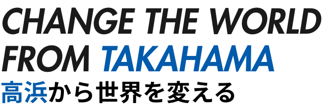 CHANGE THE WORLD FROM TAKAHAMA